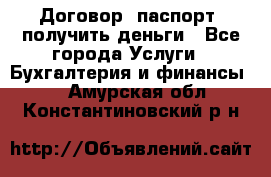 Договор, паспорт, получить деньги - Все города Услуги » Бухгалтерия и финансы   . Амурская обл.,Константиновский р-н